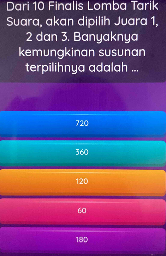 Dari 10 Finalis Lomba Tarik
Suara, akan dipilih Juara 1,
2 dan 3. Banyaknya
kemungkinan susunan
terpilihnya adalah ...
720
360
120
60
180