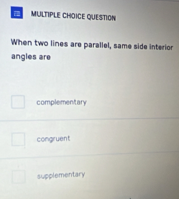 QUESTION
When two lines are parallel, same side interior
angles are
complementary
congruent
supplementary