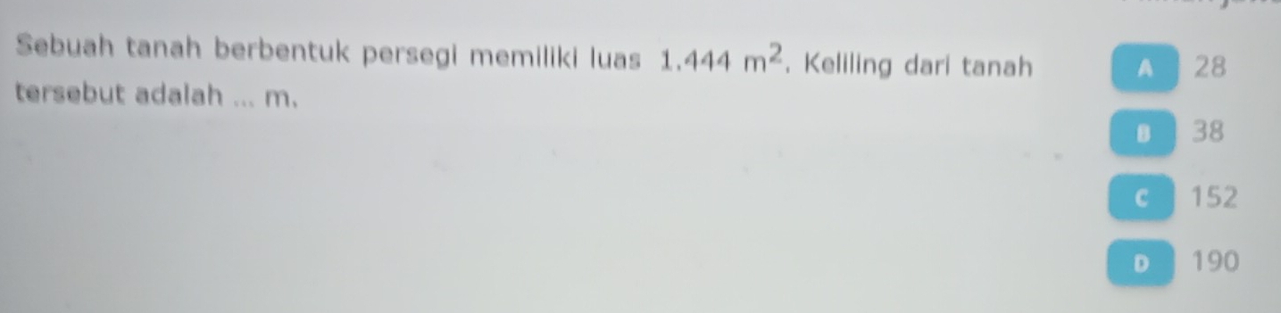 Sebuah tanah berbentuk persegi memiliki luas 1.444m^2. Keliling dari tanah
A] 28
tersebut adalah ... m.
● 38
c 152
D ] 190