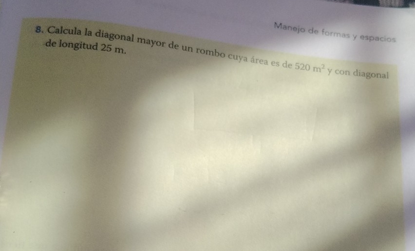 Manejo de formas y espacios 
de longitud 25 m. 
8. Calcula la diagonal mayor de un rombo cuya área es de 520m^2 y con diagonal