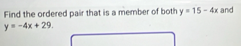 Find the ordered pair that is a member of both y=15-4x and
y=-4x+29.