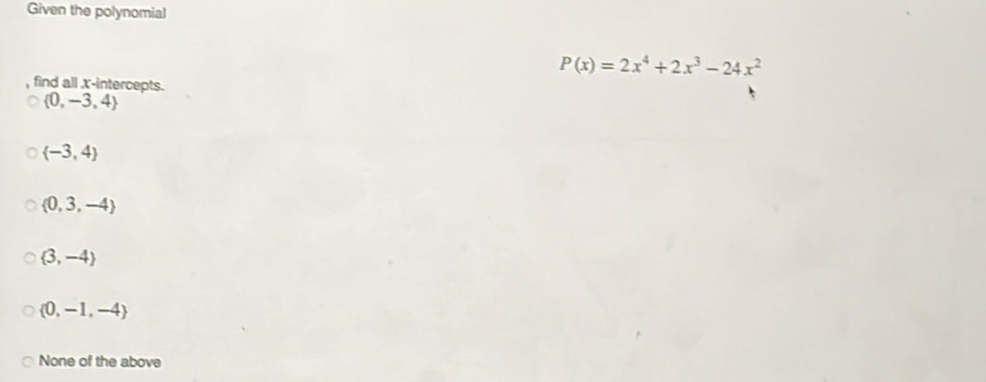 Given the polynomial
P(x)=2x^4+2x^3-24x^2
find all x-intercepts.
 0,-3,4
 -3,4
 0,3,-4
 3,-4
 0,-1,-4
None of the above