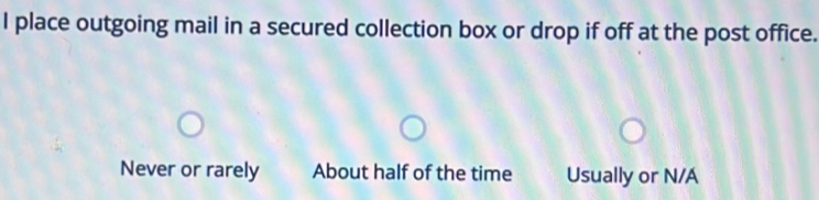 place outgoing mail in a secured collection box or drop if off at the post office.
Never or rarely About half of the time Usually or N/A