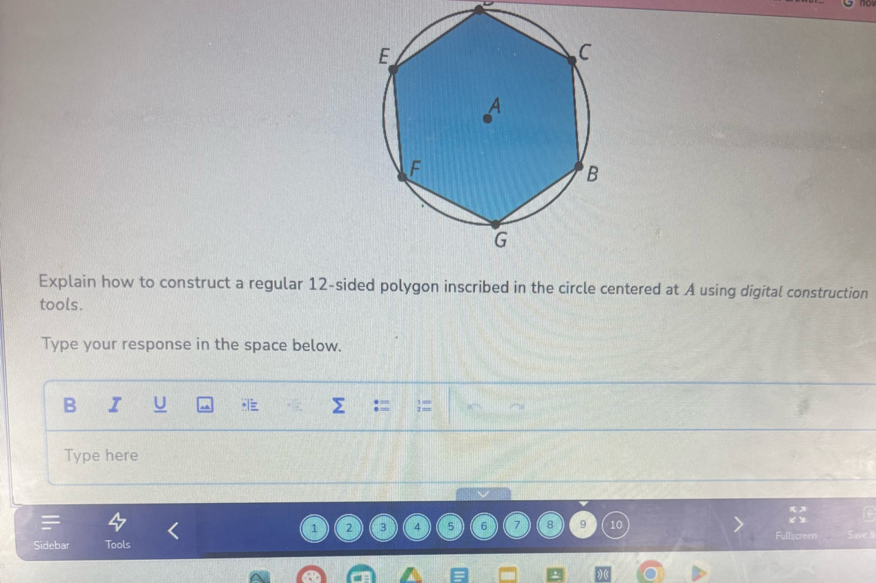 Explain how to construct a regular 12 -sided polygon inscribed in the circle centered at A using digital construction 
tools. 
Type your response in the space below. 
B I 
Type here
1 2 3 4 5 6 7 8 9
Fullscre 
Sidebar Tools