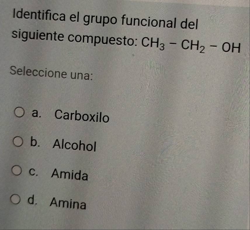 Identifica el grupo funcional del
siguiente compuesto: CH_3-CH_2-OH
Seleccione una:
a. Carboxilo
b. Alcohol
c. Amida
d. Amina