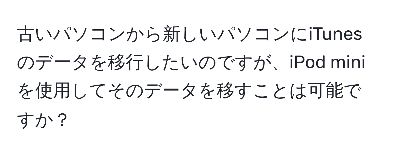 古いパソコンから新しいパソコンにiTunesのデータを移行したいのですが、iPod miniを使用してそのデータを移すことは可能ですか？