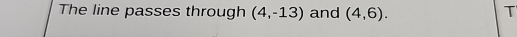 The line passes through (4,-13) and (4,6). T