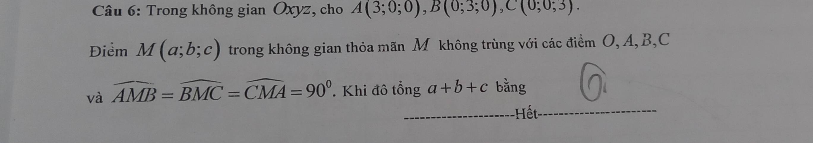 Trong không gian Oxyz, cho A(3;0;0), B(0;3;0), C(0;0;3). 
Điểm M(a;b;c) trong không gian thỏa mãn Mộ không trùng với các điểm O, A, B, C
và widehat AMB=widehat BMC=widehat CMA=90°. Khi đô tổng a+b+c bằng 
-Hết