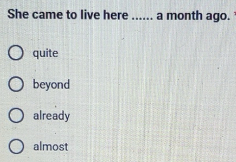 Solved: She came to live here ...... a month ago. quite beyond already ...