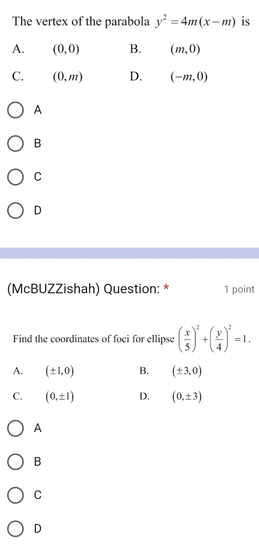 The vertex of the parabola y^2=4m(x-m) is
A. (0,0) B. (m,0)
C. (0,m) D. (-m,0)
A
B
C
D
(McBUZZishah) Question: * 1 point
Find the coordinates of foci for ellipse ( x/5 )^2+( y/4 )^2=1.
A
B
C
D