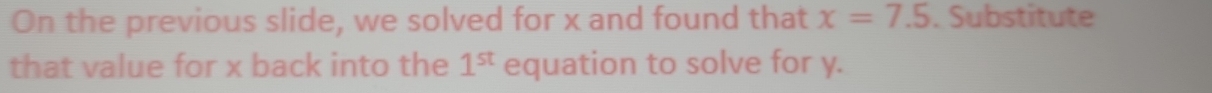 On the previous slide, we solved for x and found that x=7.5. Substitute 
that value for x back into the 1^(st) equation to solve for y.