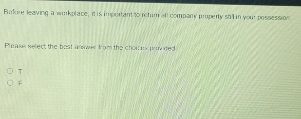 Before leaving a workplace, it is important to return all company property still in your possession.
Please select the best answer from the choices provided
T
F