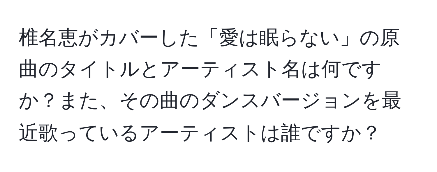 椎名恵がカバーした「愛は眠らない」の原曲のタイトルとアーティスト名は何ですか？また、その曲のダンスバージョンを最近歌っているアーティストは誰ですか？