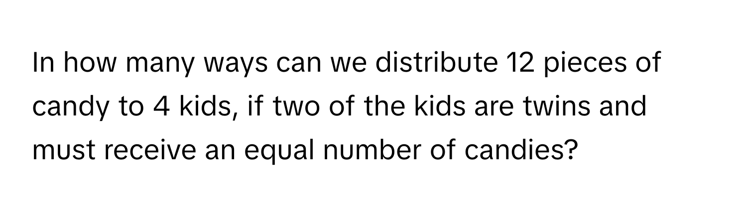 In how many ways can we distribute 12 pieces of candy to 4 kids, if two of the kids are twins and must receive an equal number of candies?