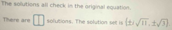 The solutions all check in the original equation. 
There are solutions. The solution set is  ± isqrt(11),± sqrt(3).