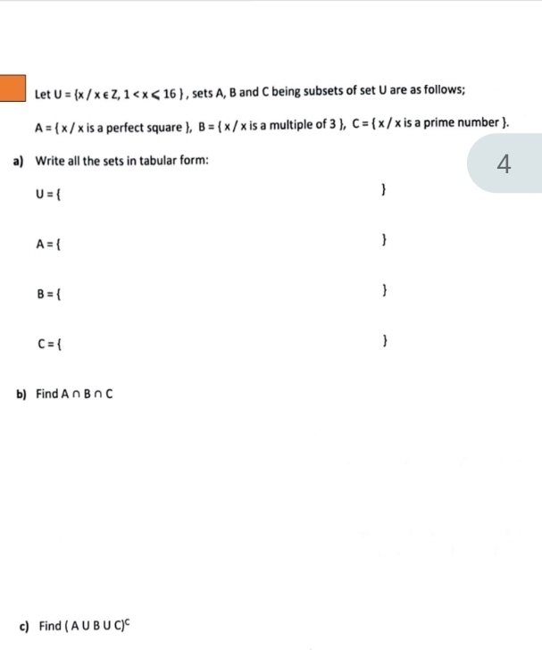 Let U= x/x∈ Z,1 , sets A, B and C being subsets of set U are as follows;
A= x/x is a perfect square , B= x/x is a multiple of 3 , C= x/x is a prime number .
4
b) Find A∩ B∩ C
c) Find (A∪ B∪ C)^C