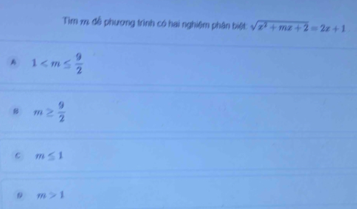 Tìm m đễ phương trình có hai nghiệm phân biệt sqrt(x^2+mx+2)=2x+1
A 1
B m≥  9/2 
C m≤ 1
D m>1