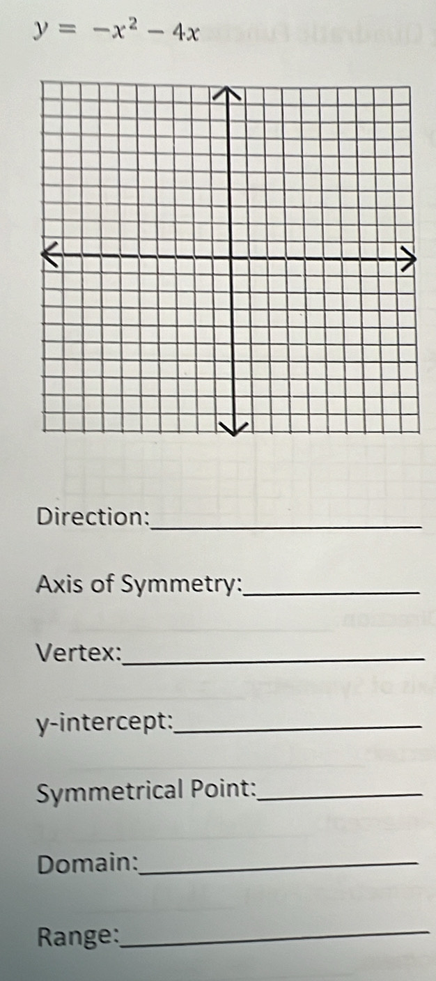 y=-x^2-4x
Direction:_ 
Axis of Symmetry:_ 
Vertex:_ 
y-intercept:_ 
Symmetrical Point:_ 
Domain:_ 
Range:_