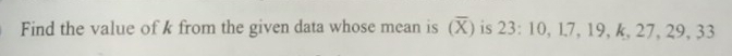 Find the value of k from the given data whose mean is (overline X) is 23 : 10, l7, 19, k, 27, 29, 33