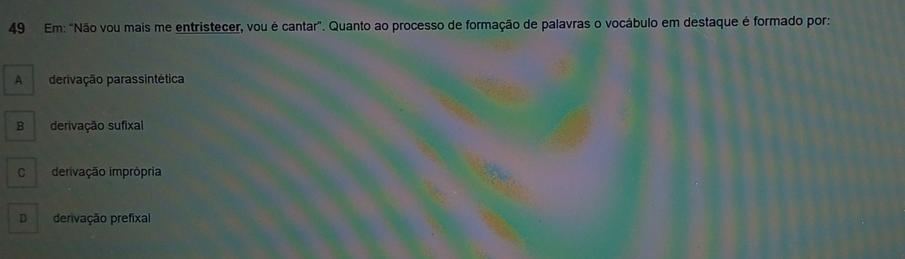 Em: "Não vou mais me entristecer, vou é cantar". Quanto ao processo de formação de palavras o vocábulo em destaque é formado por:
A derivação parassintética
B derivação sufixal
C derivação imprópria
D derivação prefixal