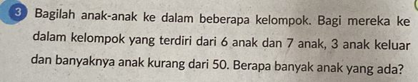 ③ Bagilah anak-anak ke dalam beberapa kelompok. Bagi mereka ke 
dalam kelompok yang terdiri dari 6 anak dan 7 anak, 3 anak keluar 
dan banyaknya anak kurang dari 50. Berapa banyak anak yang ada?