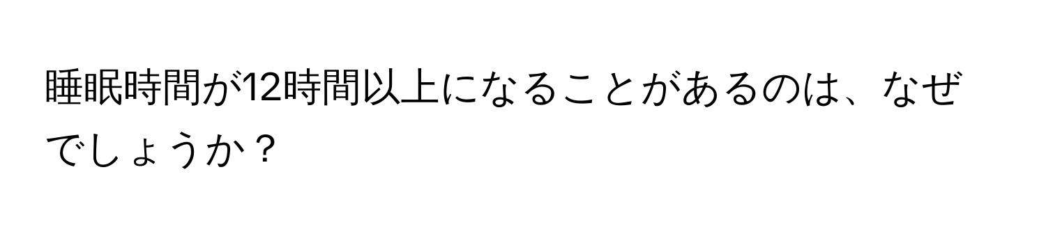 睡眠時間が12時間以上になることがあるのは、なぜでしょうか？