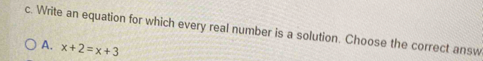 Write an equation for which every real number is a solution. Choose the correct answ
A. x+2=x+3