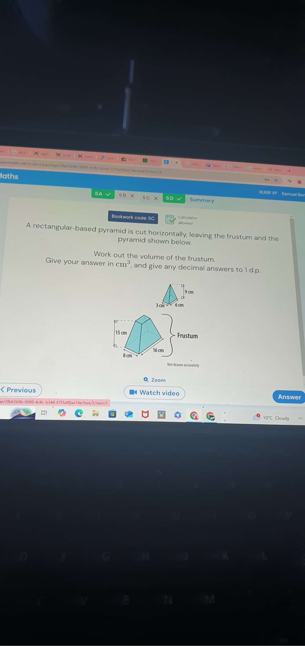 moo 
1aths 
18,691 XP Samuel Bo 
5A I 5B* 5C* 5Dvee Summary 
Calculator 
Bookwork code: 5C allowed 
A rectangular-based pyramid is cut horizontally, leaving the frustum and the 
pyramid shown below. 
Work out the volume of the frustum. 
Give your answer in cm^3 , and give any decimal answers to 1 d.p. 
Not drawn accurately 
Q Zoom