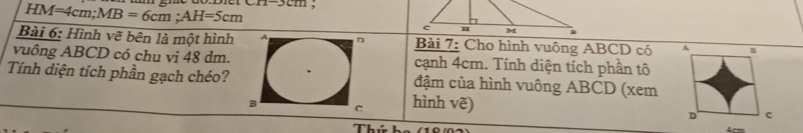 1- 5cm;
HM=4cm; MB=6cm; AH=5cm
Bài 6: Hình vẽ bên là một hình Bài 7: Cho hình vuông ABCD có 
vuông ABCD có chu vi 48 dm.cạnh 4cm. Tính diện tích phần tô 
Tính diện tích phần gạch chéo?đậm của hình vuông ABCD (xem 
hình vẽ) 
Thứ