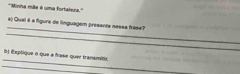 'Minha mãe é uma fortaleza.'' 
_ 
a) Qual é a figura de linguagem presente nessa frase? 
_ 
_ 
b) Explique o que a frase quer transmitir. 
_