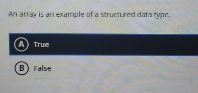 An array is an example of a structured data type.
True
B  False