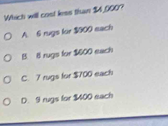 Which will cost less than $4,000?
A. 6 rugs for $300 each
B. B rugs for $500 each
C. 7 rugs for $700 each
D. 9 rugs for $400 each