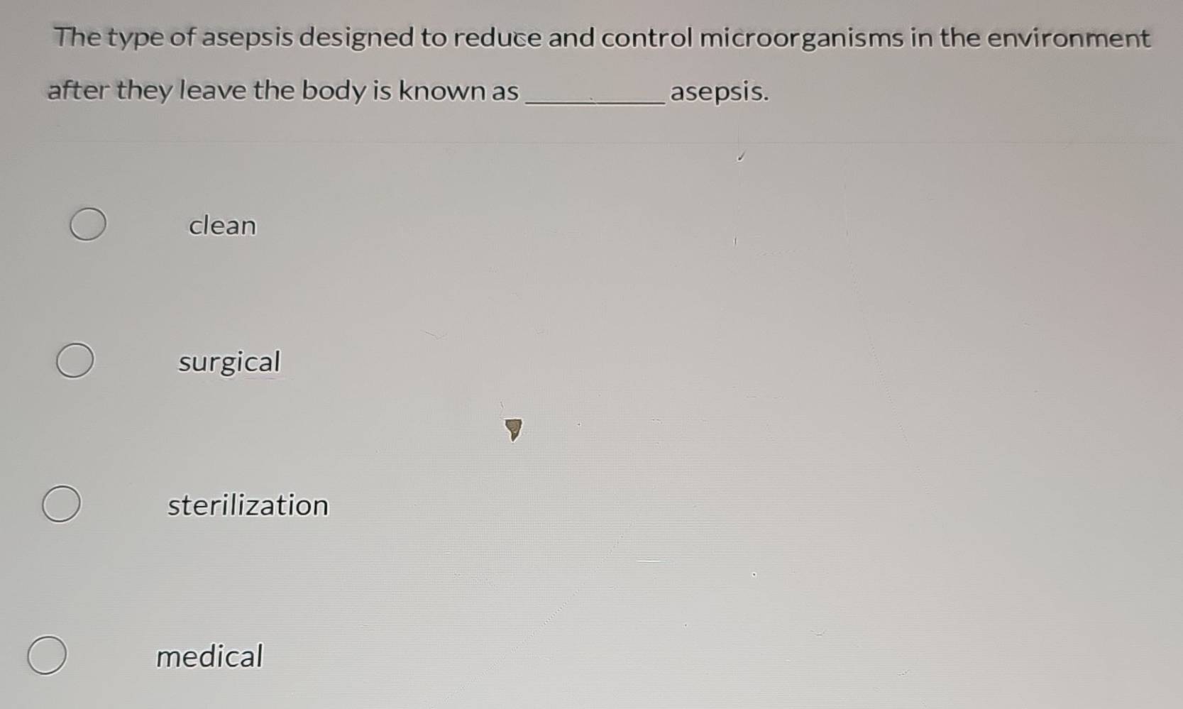 The type of asepsis designed to reduce and control microorganisms in the environment
after they leave the body is known as _asepsis.
clean
surgical
sterilization
medical