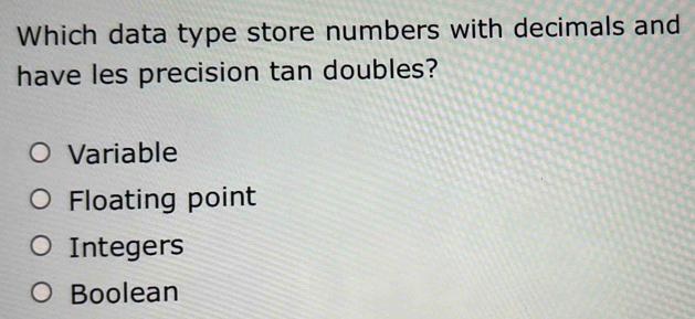 Which data type store numbers with decimals and
have les precision tan doubles?
Variable
Floating point
Integers
Boolean