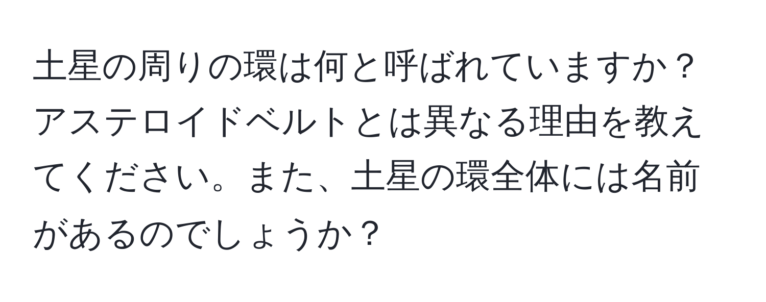 土星の周りの環は何と呼ばれていますか？アステロイドベルトとは異なる理由を教えてください。また、土星の環全体には名前があるのでしょうか？