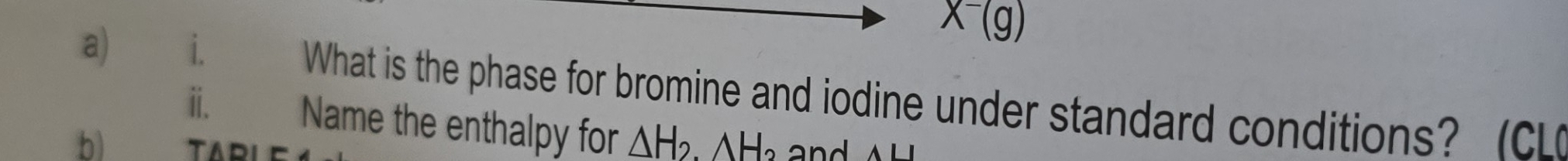 X^-(g)
a) i. What is the phase for bromine and iodine under standard conditions? (CL 
ⅱ. Name the enthalpy for △ H_2..△ H_2
h TARU and