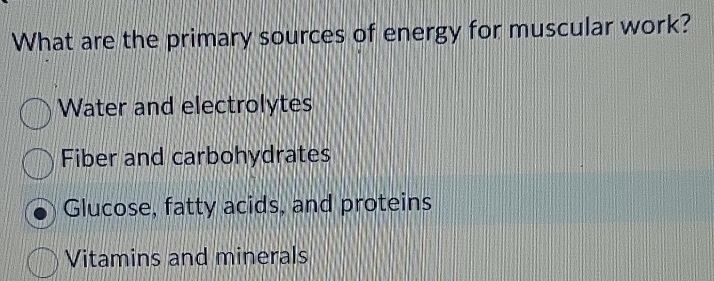 What are the primary sources of energy for muscular work?
Water and electrolytes
Fiber and carbohydrates
Glucose, fatty acids, and proteins
Vitamins and minerals