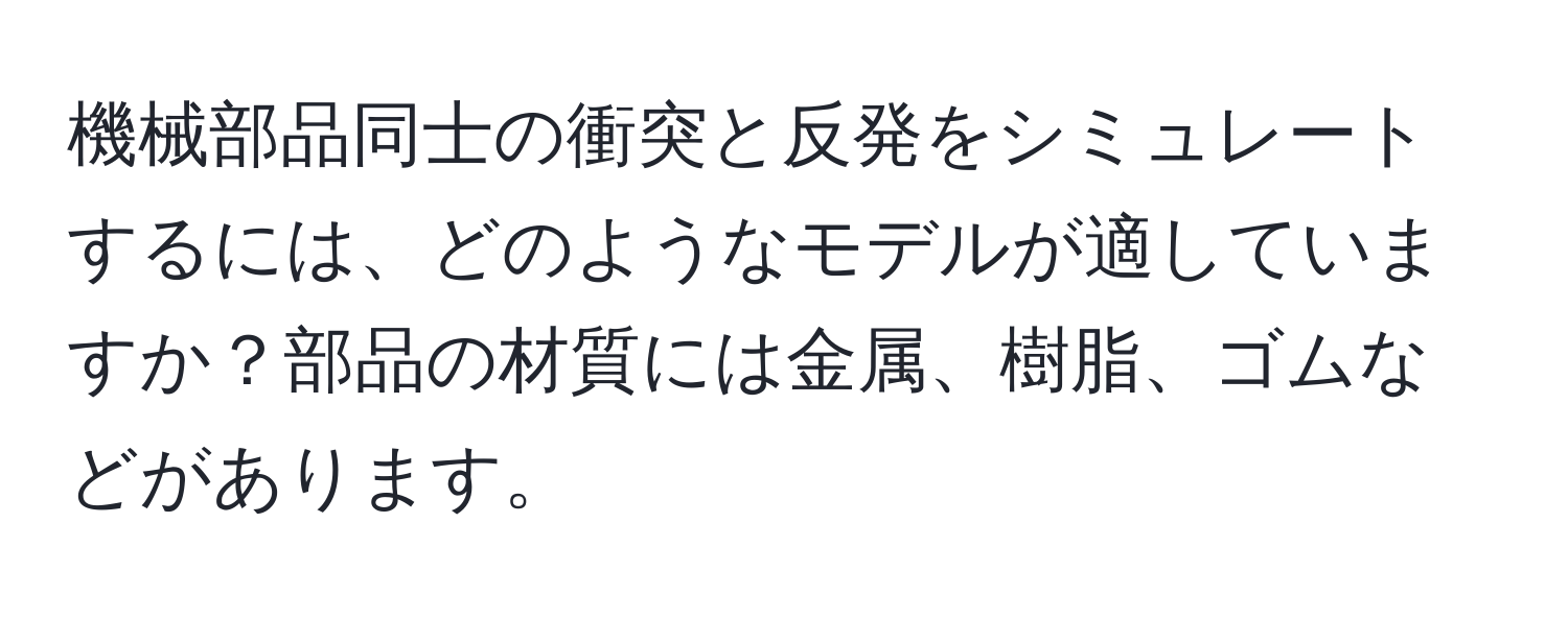 機械部品同士の衝突と反発をシミュレートするには、どのようなモデルが適していますか？部品の材質には金属、樹脂、ゴムなどがあります。