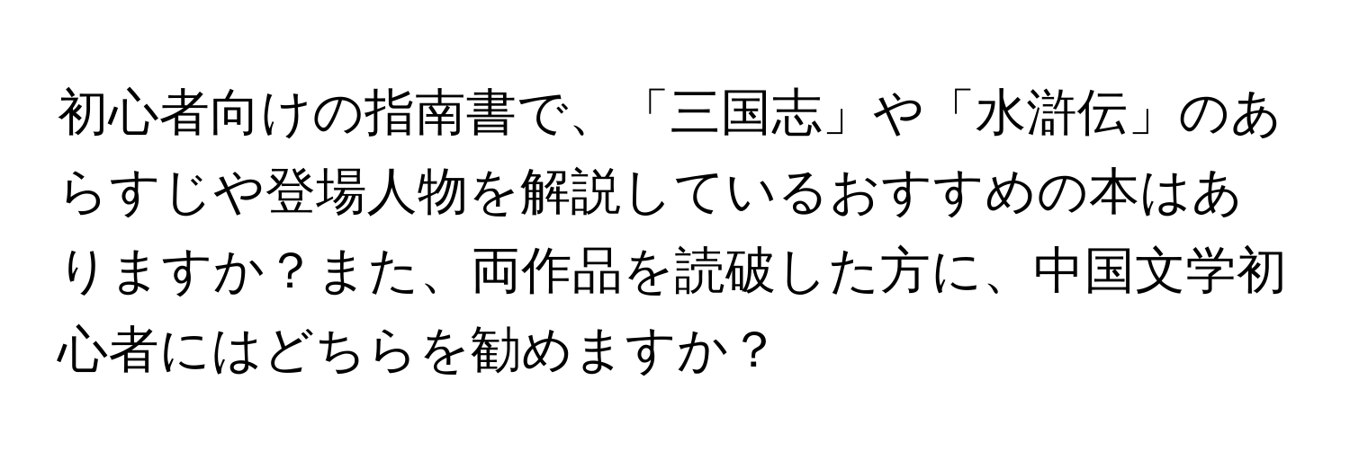 初心者向けの指南書で、「三国志」や「水滸伝」のあらすじや登場人物を解説しているおすすめの本はありますか？また、両作品を読破した方に、中国文学初心者にはどちらを勧めますか？