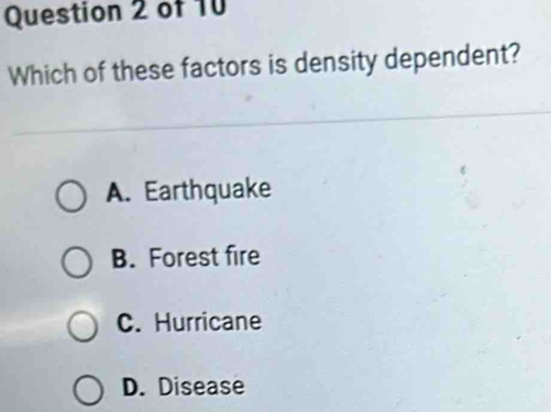 Which of these factors is density dependent?
A. Earthquake
B. Forest fire
C. Hurricane
D. Disease