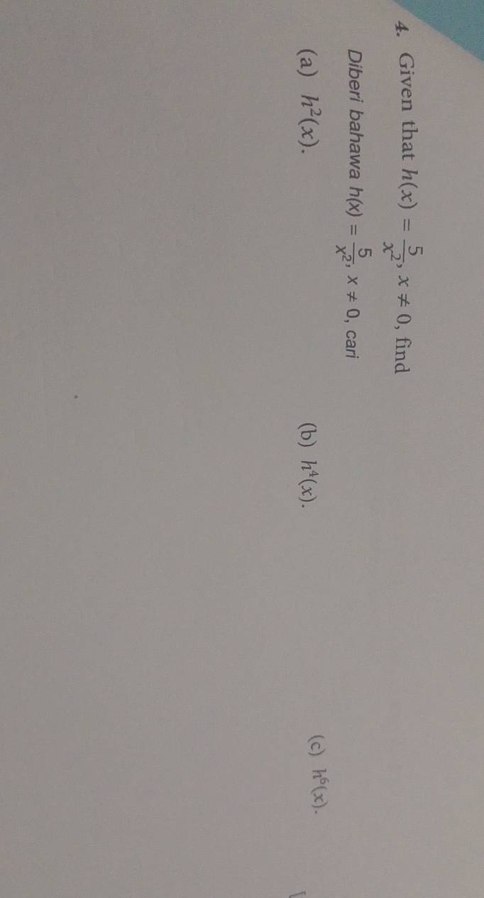 Given that h(x)= 5/x^2 , x!= 0 , find 
Diberi bahawa h(x)= 5/x^2 , x!= 0 , cari 
(a) h^2(x). (b) h^4(x). 
(c) h^6(x).