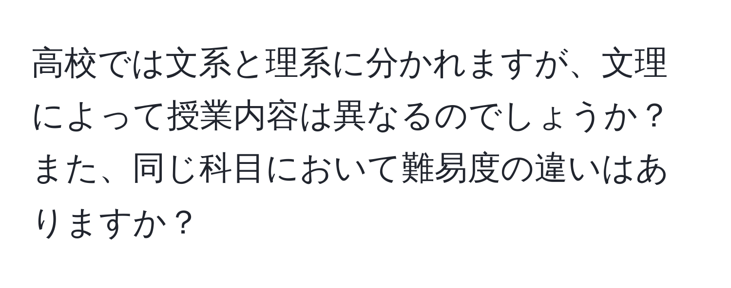 高校では文系と理系に分かれますが、文理によって授業内容は異なるのでしょうか？また、同じ科目において難易度の違いはありますか？