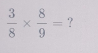  3/8 *  8/9 = ?