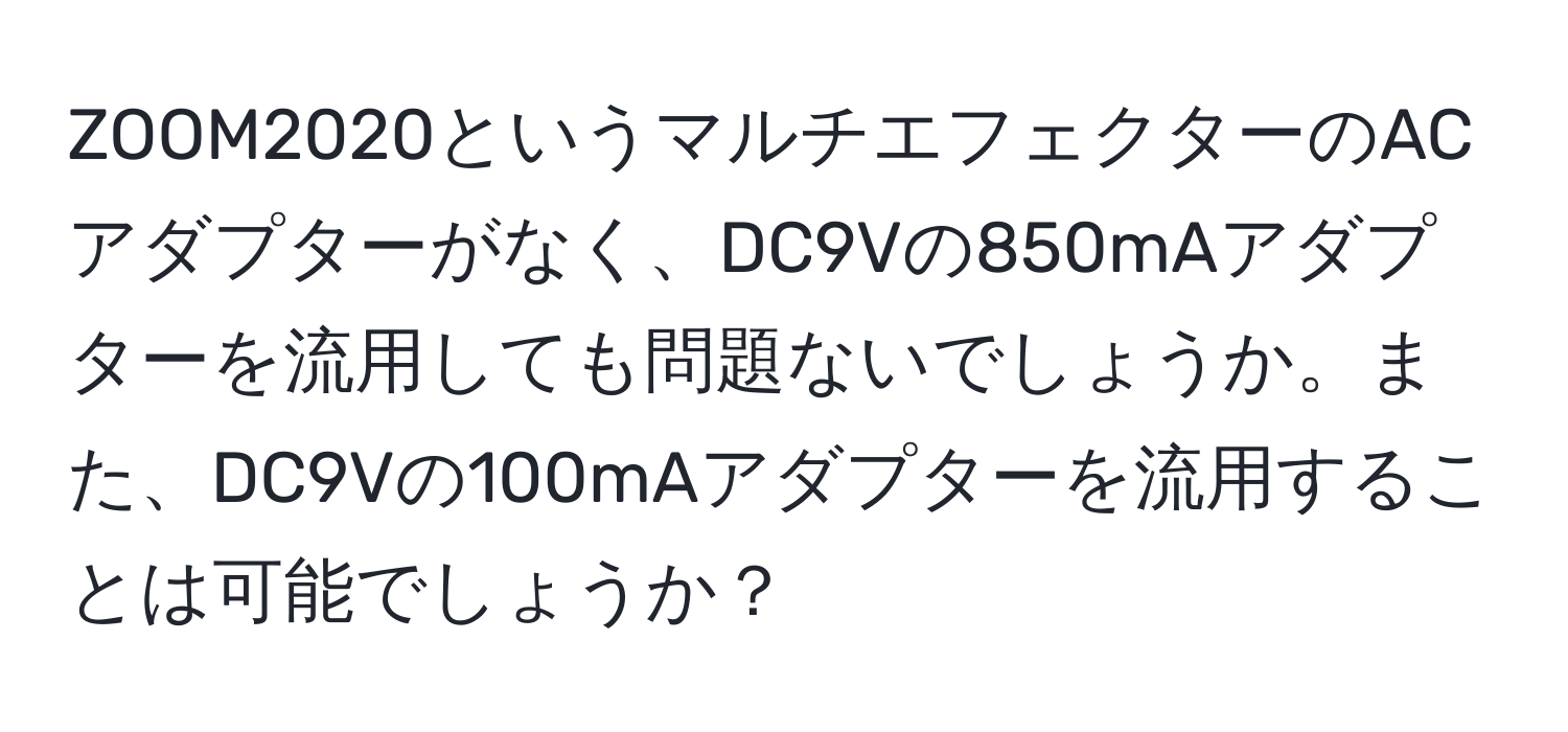 ZOOM2020というマルチエフェクターのACアダプターがなく、DC9Vの850mAアダプターを流用しても問題ないでしょうか。また、DC9Vの100mAアダプターを流用することは可能でしょうか？