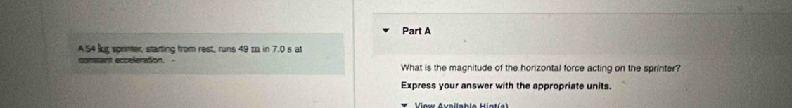 A 54 lg sprinter, starting from rest, runs 49 m in 7.0 s at 
constant acceleraton. - What is the magnitude of the horizontal force acting on the sprinter? 
Express your answer with the appropriate units.
