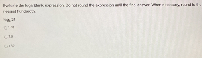 Evaluate the logarithmic expression. Do not round the expression until the final answer. When necessary, round to the
nearest hundredth.
log _621
1.70
3.5
1.32