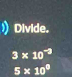 Divide.
3* 10^(-3)
5* 10^0