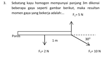 Sebatang kayu homogen mempunyai panjang 3m dikenai
beberapa gaya seperti gambar berikut, maka resultan
momen gaya yang bekerja adalah:... F_1=5N