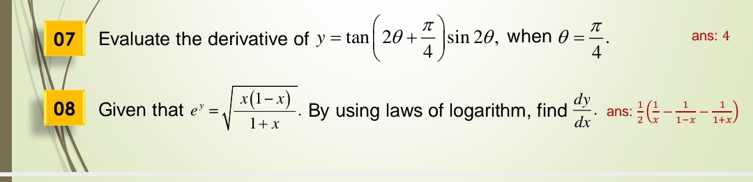 Evaluate the derivative of y=tan (2θ + π /4 )sin 2θ , when θ = π /4 . ans: 4 
08 Given that e^y=sqrt(frac x(1-x))1+x. . By using laws of logarithm, find  dy/dx . ans:  1/2 ( 1/x - 1/1-x - 1/1+x )