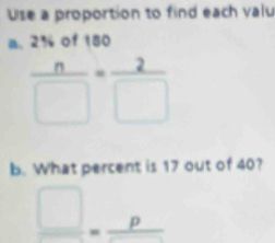 Use a proportion to find each valu 
a. 2% of 180
 n/□  = 2/□  
b. What percent is 17 out of 40? 
_ □ _=_ p